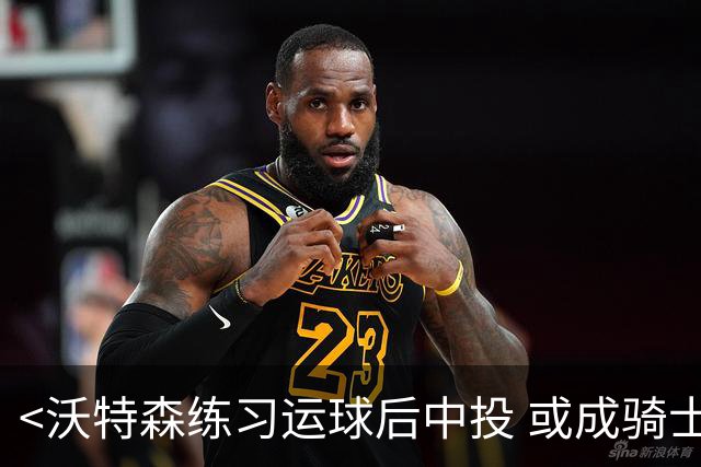 <沃特森练习运球后中投 或成骑士新得分手段>