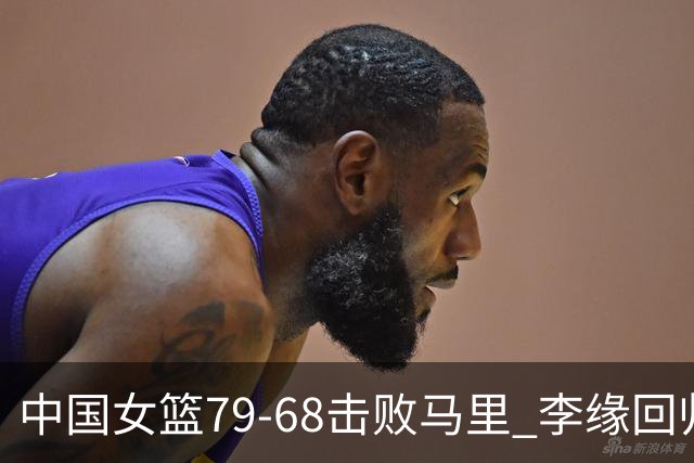 中国女篮79-68击败马里 李缘回归张子宇内线统治
