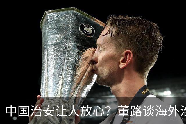 中国治安让人放心？董路谈海外治安差异与“老二”转会前景