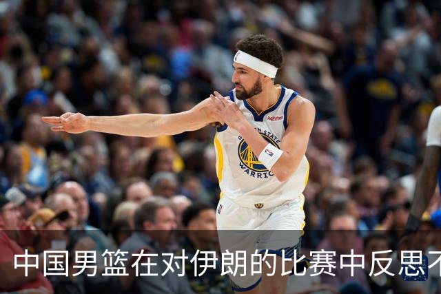 中国男篮在对伊朗的比赛中反思不足之处