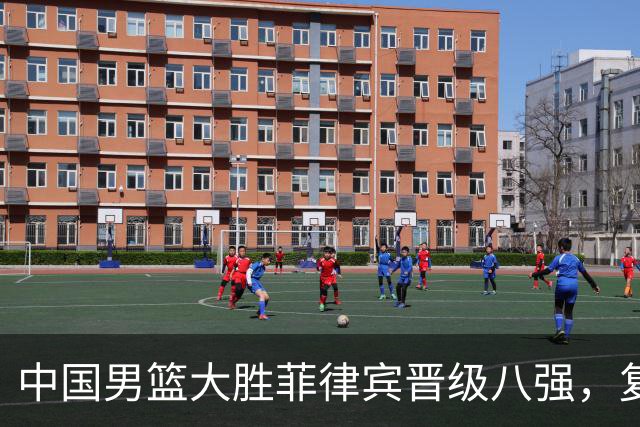 中国男篮大胜菲律宾晋级八强，复仇成功