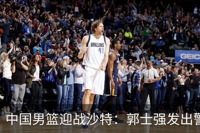 中国男篮迎战沙特：郭士强发出警告，胡明轩能否逆转局势？