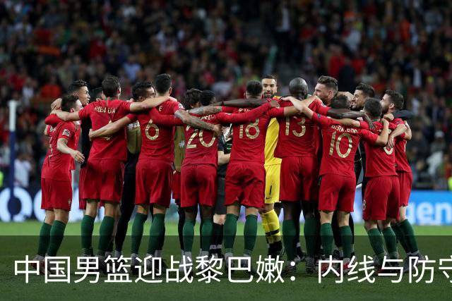 中国男篮迎战黎巴嫩：内线与防守将决定胜负