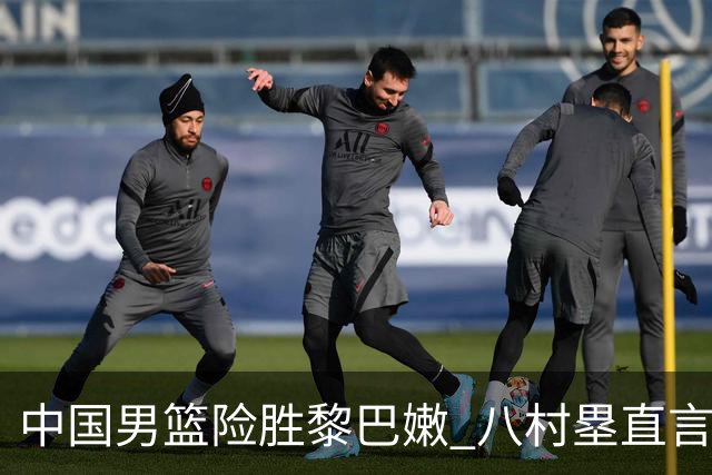 中国男篮险胜黎巴嫩 八村塁直言对手进步显著