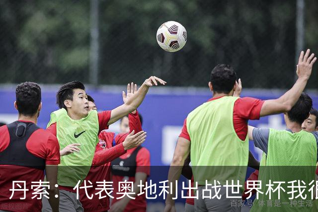 丹索：代表奥地利出战世界杯我很兴奋 朗尼克带来明确的足球哲学