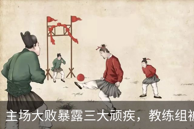 主场大败暴露三大顽疾，教练组被推上风口
