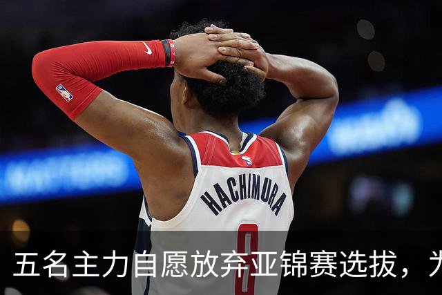 五名主力自愿放弃亚锦赛选拔，为亚运和后续备战调整