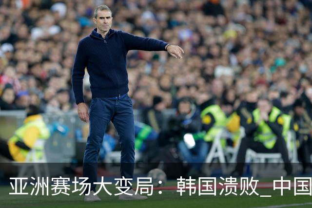 亚洲赛场大变局：韩国溃败 中国内线焕然一新