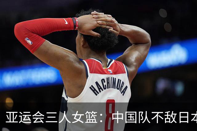 亚运会三人女篮：中国队不敌日本止步四分之一决赛