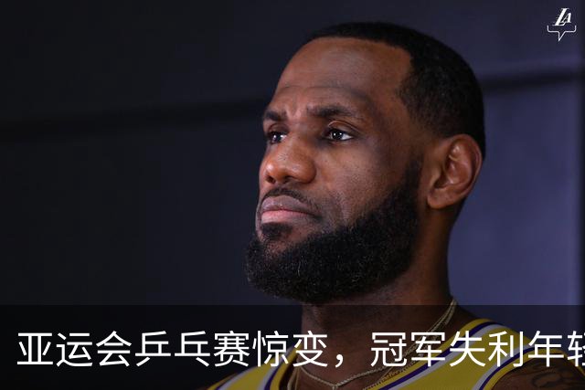 亚运会乒乓赛惊变，冠军失利年轻将领表现抢眼