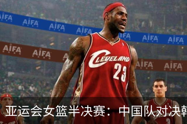亚运会女篮半决赛：中国队对决韩国队