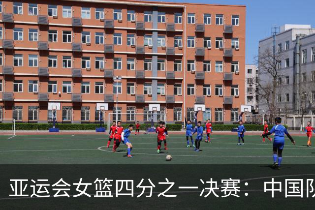 亚运会女篮四分之一决赛：中国队对阵蒙古队，晋级希望明显