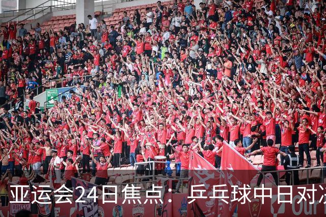 亚运会24日焦点：乒乓球中日对决 张展硕争夺六金