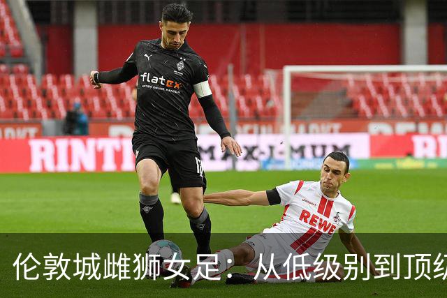 伦敦城雌狮女足：从低级别到顶级联赛的快速崛起