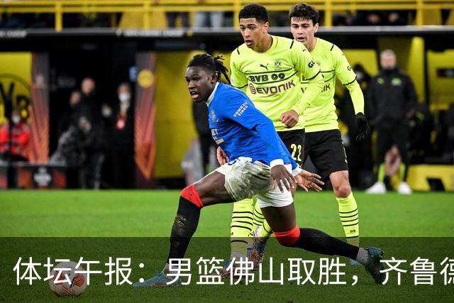 体坛午报：男篮佛山取胜，齐鲁德比马宁主哨