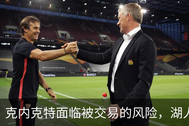 克内克特面临被交易的风险，湖人阵容再变动