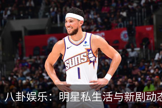 八卦娱乐：明星私生活与新剧动态大揭秘