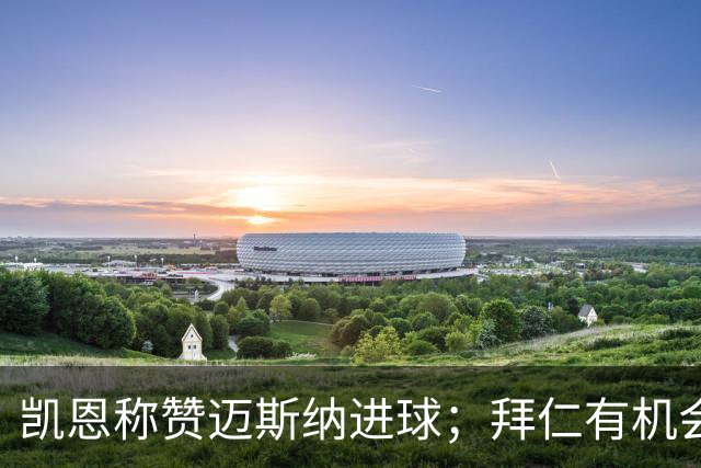 凯恩称赞迈斯纳进球；拜仁有机会再添进球