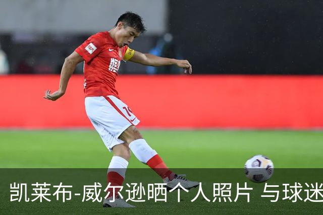 凯莱布-威尔逊晒个人照片 与球迷分享新生活