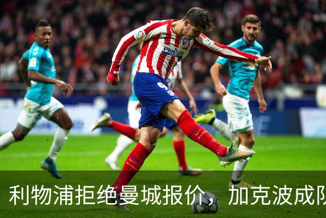 利物浦拒绝曼城报价，加克波成队伍重要一员