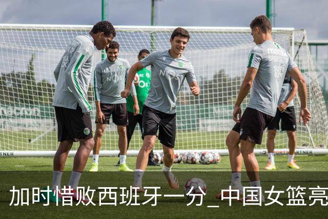 加时惜败西班牙一分 中国女篮亮点与隐忧
