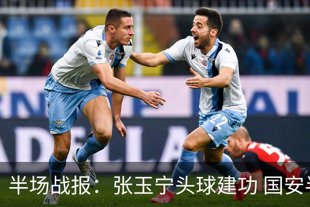 半场战报：张玉宁头球建功 国安半场1-0领先