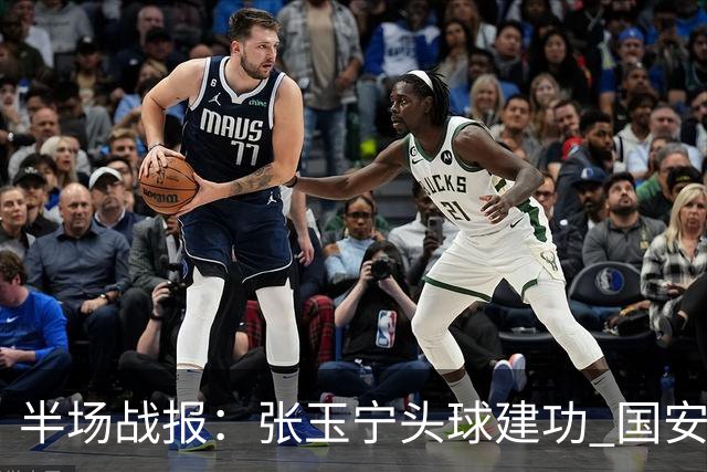 半场战报：张玉宁头球建功 国安半场1-0领先