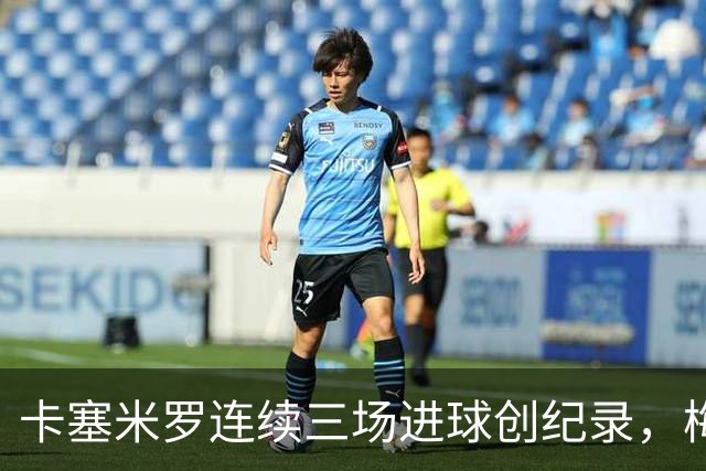 卡塞米罗连续三场进球创纪录，梅西助攻再创佳绩