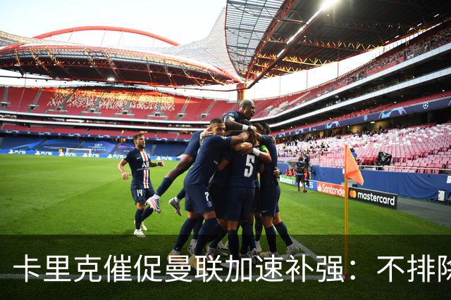 卡里克催促曼联加速补强：不排除打破队史纪录