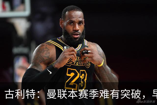 古利特：曼联本赛季难有突破，早已错过机会