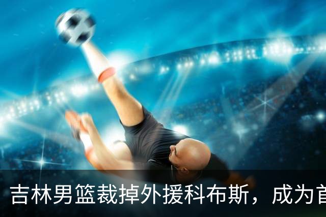 吉林男篮裁掉外援科布斯，成为首位离队外援
