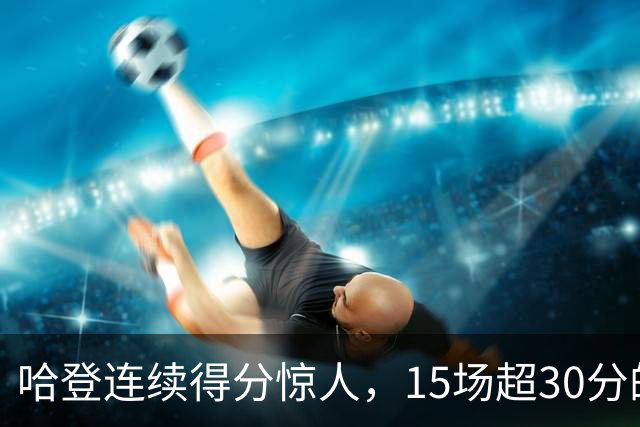 哈登连续得分惊人，15场超30分的辉煌纪录