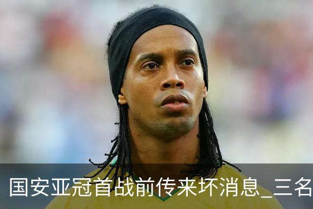 国安亚冠首战前传来坏消息 三名主力将缺席