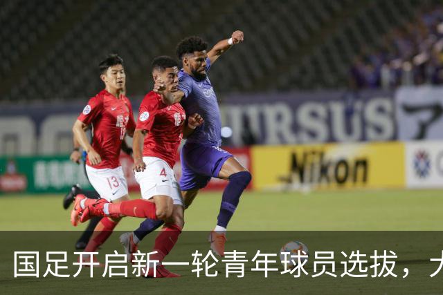 国足开启新一轮青年球员选拔，大批07小将参与