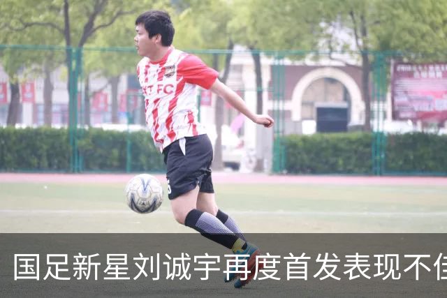 国足新星刘诚宇再度首发表现不佳 引发关注