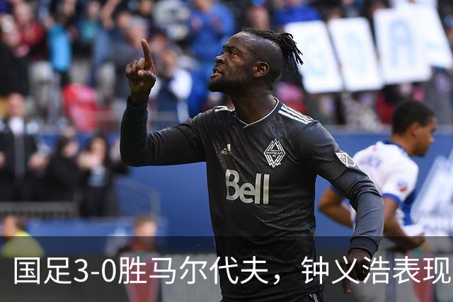 国足3-0胜马尔代夫，钟义浩表现不佳引发质疑