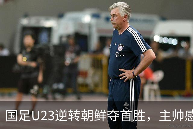 国足U23逆转朝鲜夺首胜，主帅感慨颇多