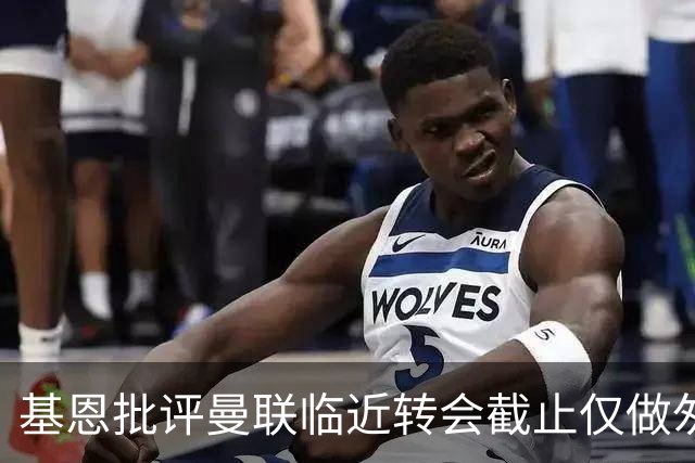 基恩批评曼联临近转会截止仅做匆忙决策
