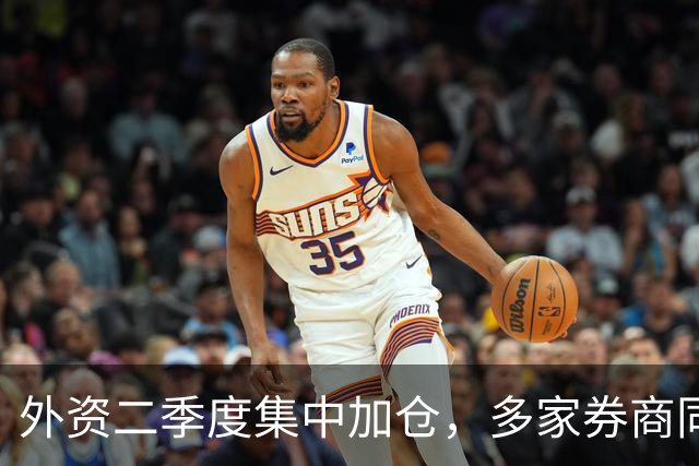外资二季度集中加仓，多家券商同步买入多只个股
