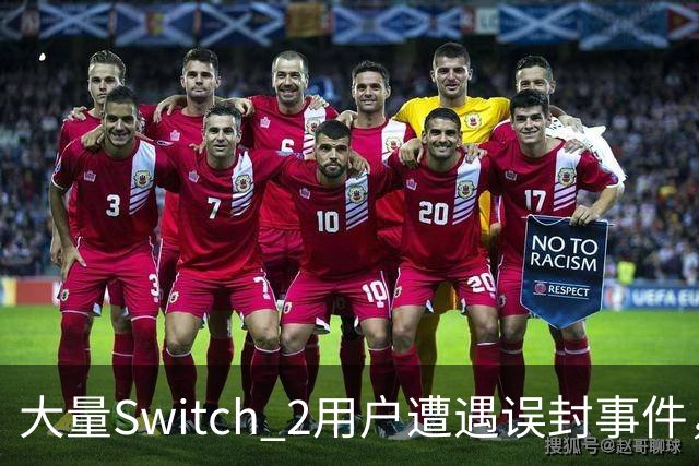 大量Switch 2用户遭遇误封事件，任天堂回应已解禁