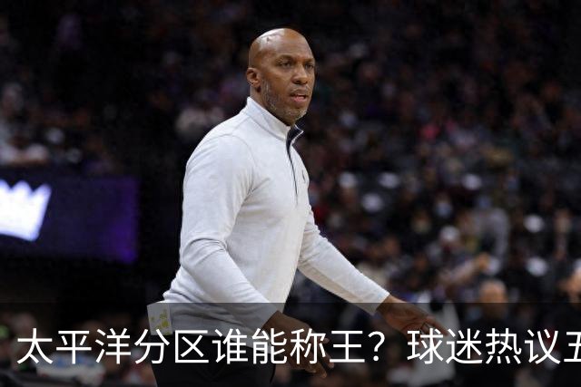 太平洋分区谁能称王？球迷热议五强格局