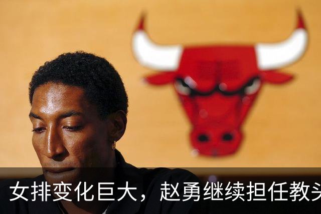 女排变化巨大，赵勇继续担任教头，核心球员缺席
