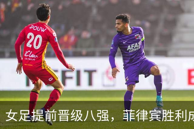 女足提前晋级八强，菲律宾胜利成关键