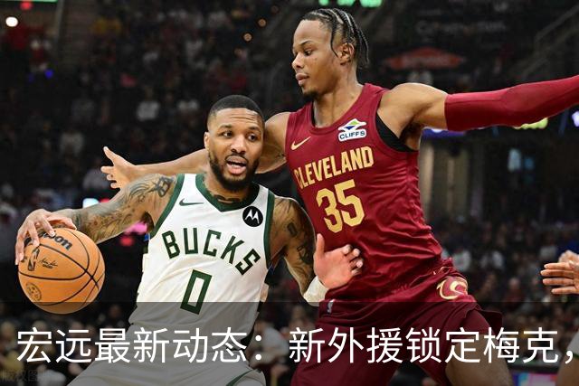 宏远最新动态：新外援锁定梅克，胡明轩归队，萨姆纳即将抵达