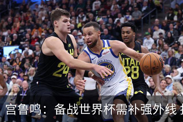 宫鲁鸣：备战世界杯需补强外线 投篮在紧逼下不稳