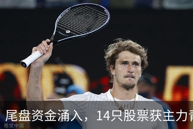 尾盘资金涌入，14只股票获主力青睐