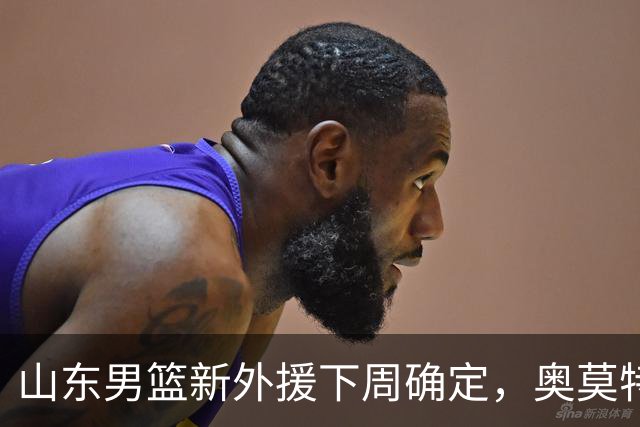 山东男篮新外援下周确定，奥莫特似乎不在名单中