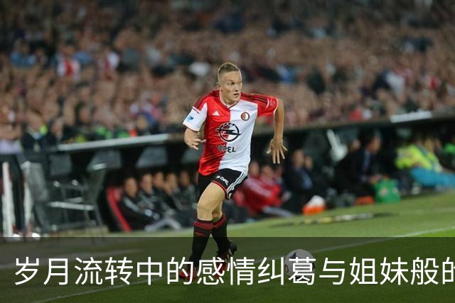 岁月流转中的感情纠葛与姐妹般的亲情