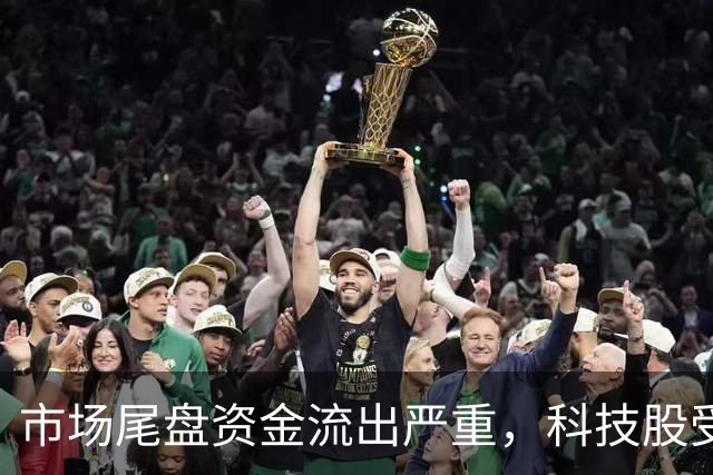 市场尾盘资金流出严重，科技股受重创