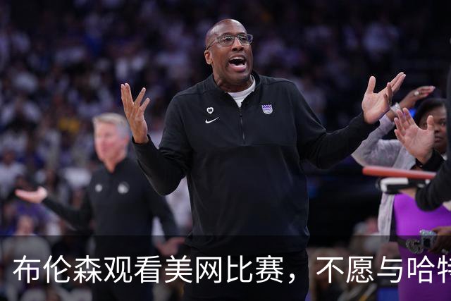 布伦森观看美网比赛，不愿与哈特合影引发调侃